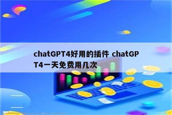 chatGPT4好用的插件 chatGPT4一天免费用几次