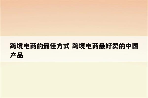跨境电商的最佳方式 跨境电商最好卖的中国产品