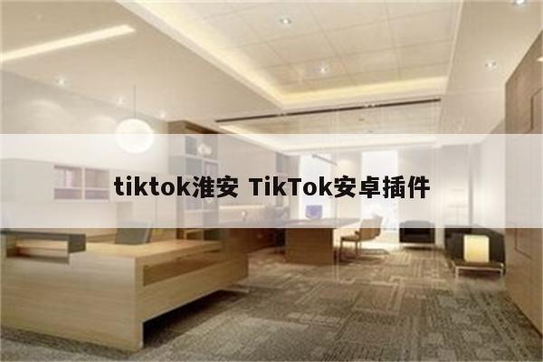 tiktok淮安 TikTok安卓插件