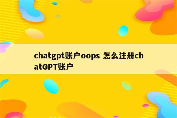 chatgpt账户oops 怎么注册chatGPT账户