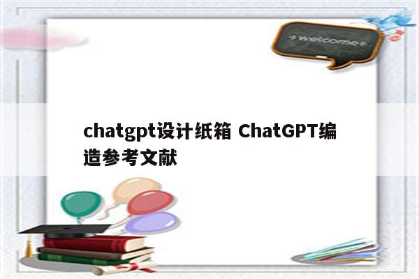 chatgpt设计纸箱 ChatGPT编造参考文献
