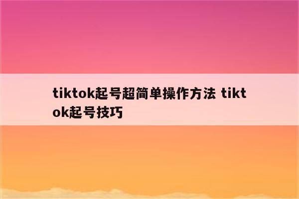 tiktok起号超简单操作方法 tiktok起号技巧