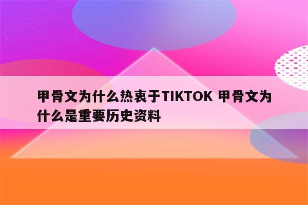 甲骨文为什么热衷于TIKTOK 甲骨文为什么是重要历史资料
