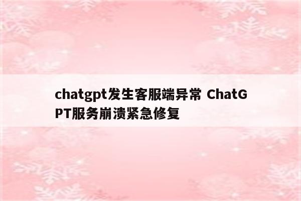 chatgpt发生客服端异常 ChatGPT服务崩溃紧急修复
