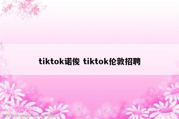 tiktok诺俊 tiktok伦敦招聘