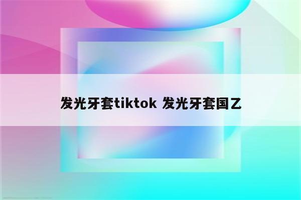 发光牙套tiktok 发光牙套国乙