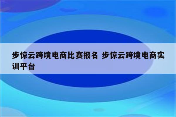 步惊云跨境电商比赛报名 步惊云跨境电商实训平台