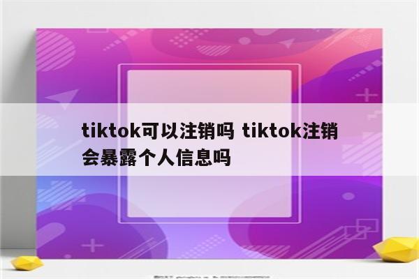 tiktok可以注销吗 tiktok注销会暴露个人信息吗