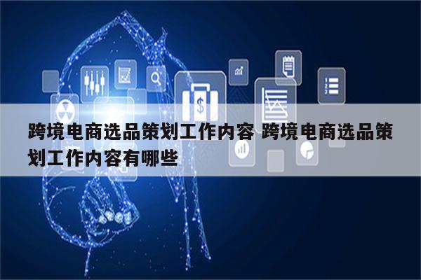 跨境电商选品策划工作内容 跨境电商选品策划工作内容有哪些