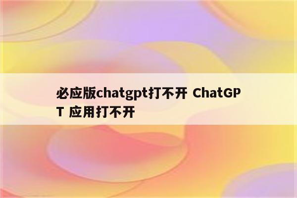 必应版chatgpt打不开 ChatGPT 应用打不开