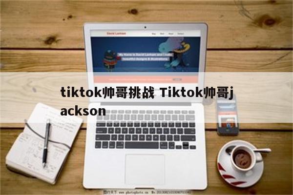 tiktok帅哥挑战 Tiktok帅哥jackson