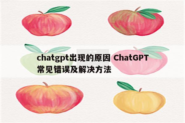 chatgpt出现的原因 ChatGPT常见错误及解决方法