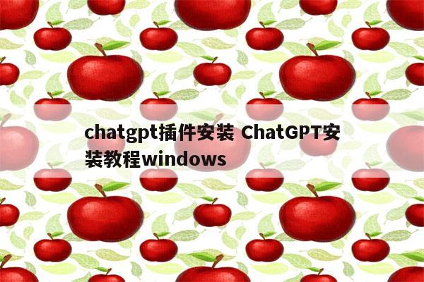 chatgpt插件安装 ChatGPT安装教程windows