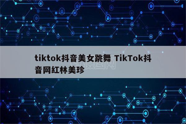 tiktok抖音美女跳舞 TikTok抖音网红林美珍