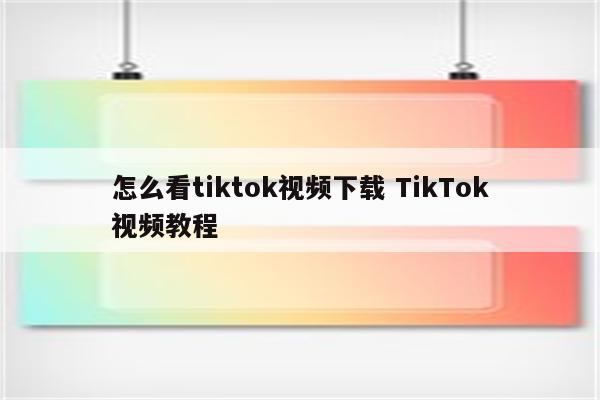 怎么看tiktok视频下载 TikTok视频教程