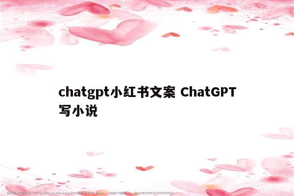 chatgpt小红书文案 ChatGPT写小说