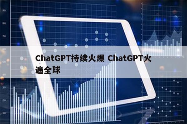 ChatGPT持续火爆 ChatGPT火遍全球