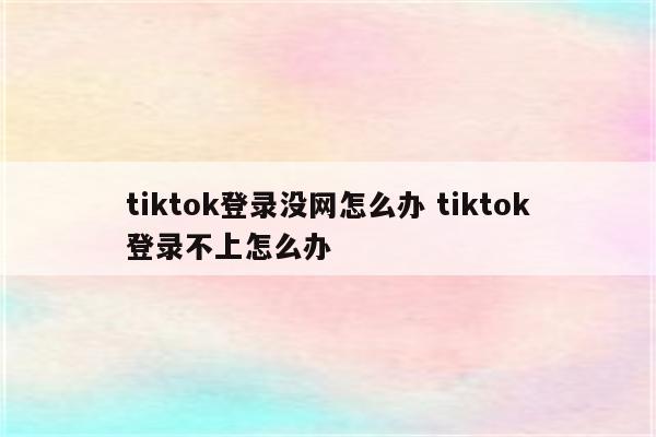 tiktok登录没网怎么办 tiktok登录不上怎么办