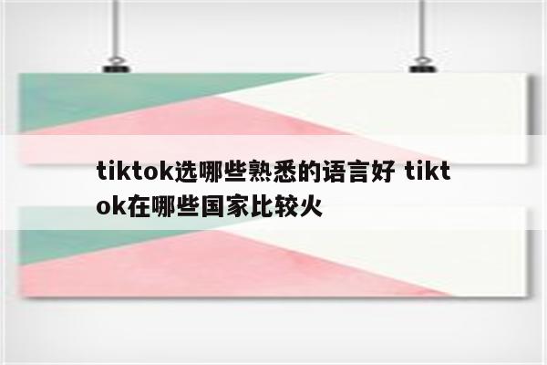 tiktok选哪些熟悉的语言好 tiktok在哪些国家比较火