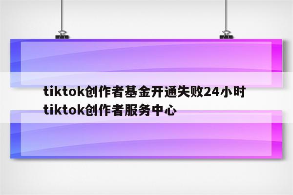 tiktok创作者基金开通失败24小时 tiktok创作者服务中心