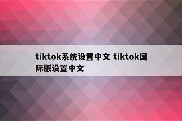 tiktok系统设置中文 tiktok国际版设置中文
