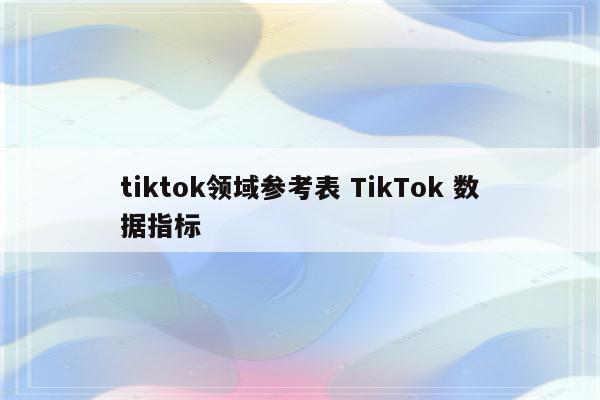 tiktok领域参考表 TikTok 数据指标