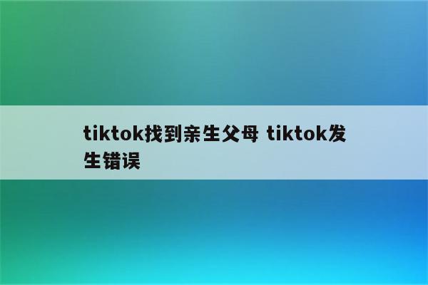 tiktok找到亲生父母 tiktok发生错误