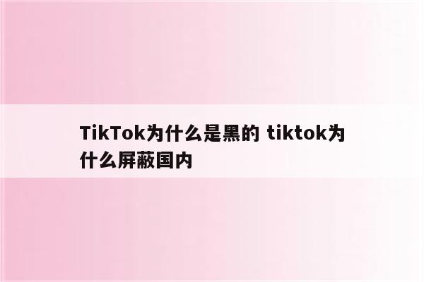 TikTok为什么是黑的 tiktok为什么屏蔽国内