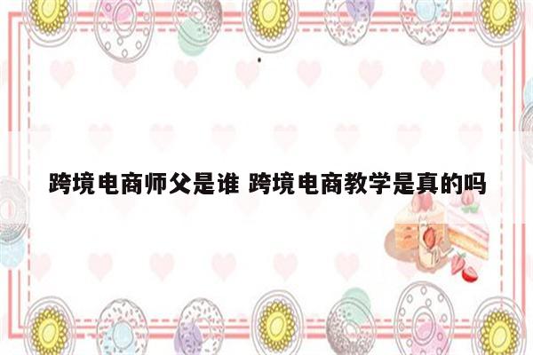 跨境电商师父是谁 跨境电商教学是真的吗