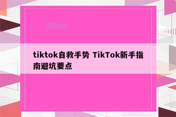 tiktok自救手势 TikTok新手指南避坑要点