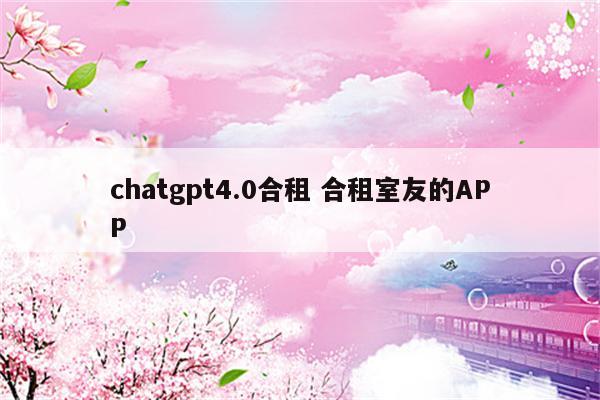 chatgpt4.0合租 合租室友的APP