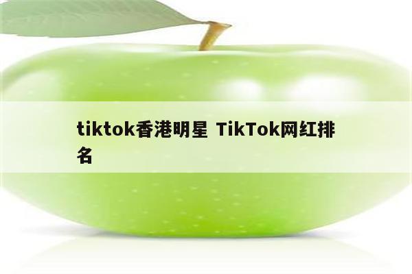 tiktok香港明星 TikTok网红排名