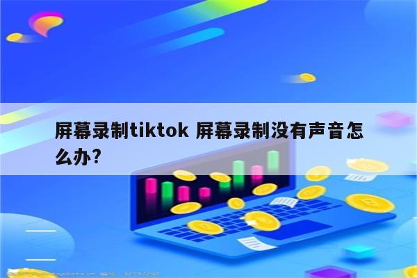 屏幕录制tiktok 屏幕录制没有声音怎么办?