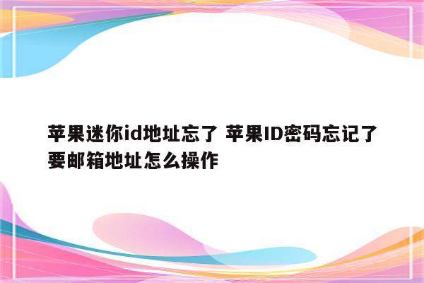 苹果迷你id地址忘了 苹果ID密码忘记了要邮箱地址怎么操作