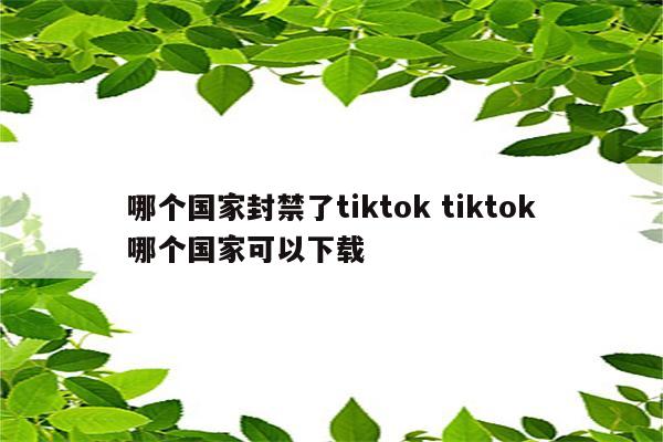 哪个国家封禁了tiktok tiktok哪个国家可以下载