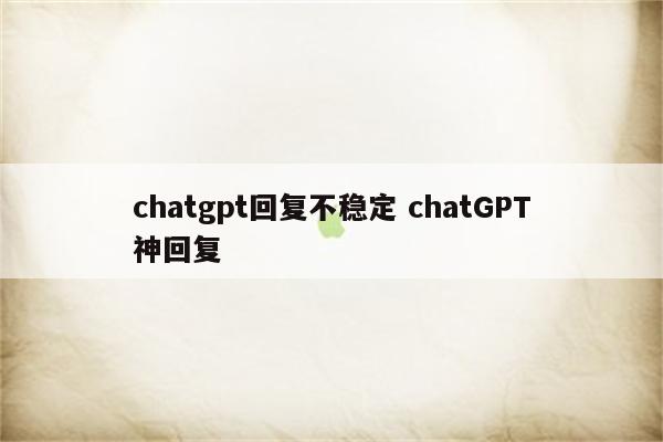 chatgpt回复不稳定 chatGPT神回复