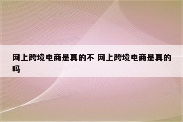 网上跨境电商是真的不 网上跨境电商是真的吗