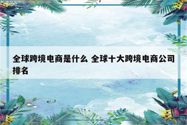 全球跨境电商是什么 全球十大跨境电商公司排名