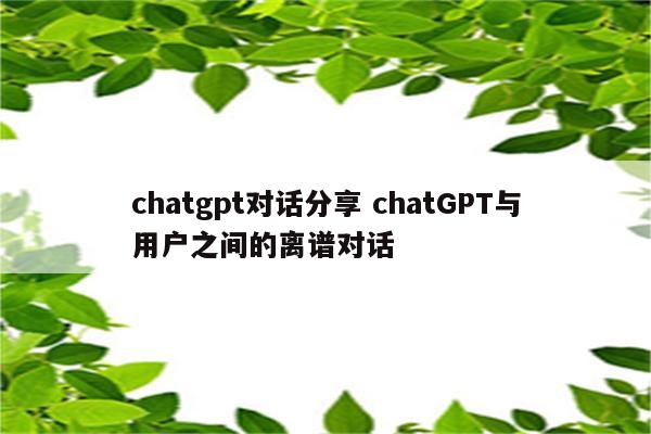 chatgpt对话分享 chatGPT与用户之间的离谱对话
