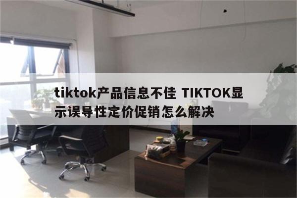 tiktok产品信息不佳 TIKTOK显示误导性定价促销怎么解决