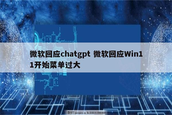 微软回应chatgpt 微软回应Win11开始菜单过大