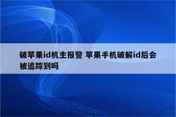 破苹果id机主报警 苹果手机破解id后会被追踪到吗