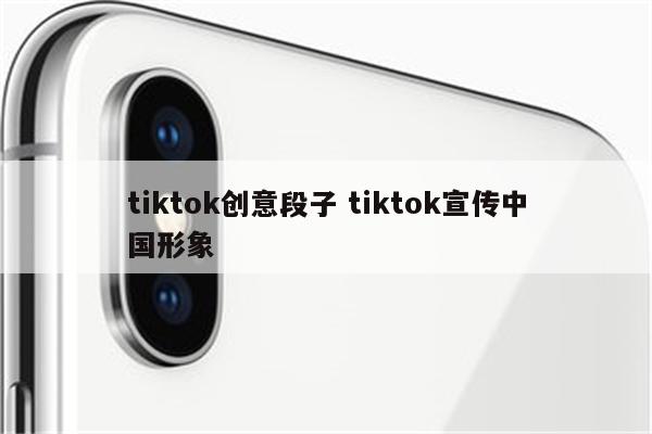 tiktok创意段子 tiktok宣传中国形象