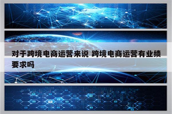 对于跨境电商运营来说 跨境电商运营有业绩要求吗