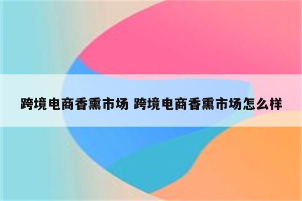 跨境电商香熏市场 跨境电商香熏市场怎么样