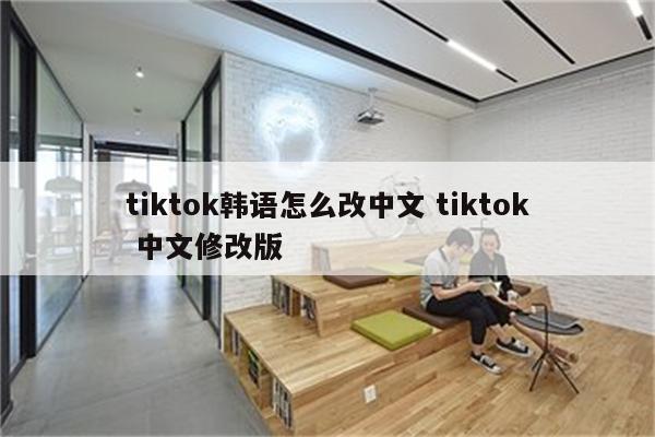 tiktok韩语怎么改中文 tiktok 中文修改版
