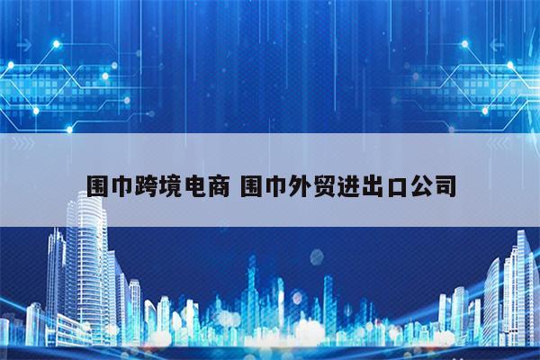 围巾跨境电商 围巾外贸进出口公司