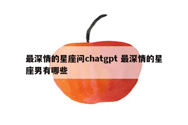 最深情的星座问chatgpt 最深情的星座男有哪些