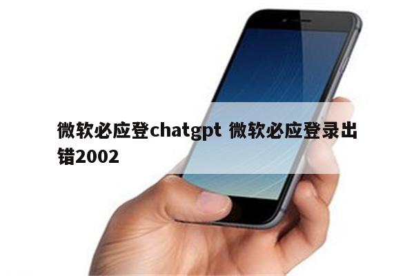 微软必应登chatgpt 微软必应登录出错2002