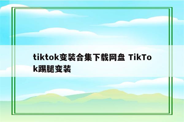 tiktok变装合集下载网盘 TikTok踢腿变装
